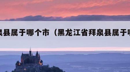 拜泉县属于哪个市（黑龙江省拜泉县属于哪个市）