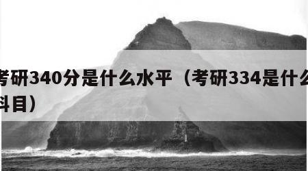 考研340分是什么水平（考研334是什么科目）