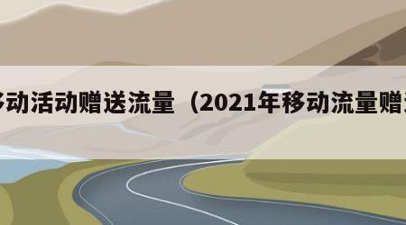 移动活动赠送流量（2021年移动流量赠送）