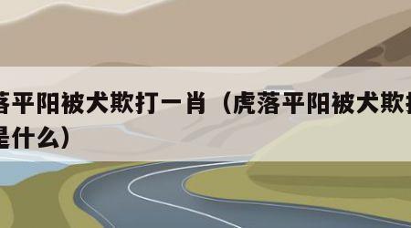 虎落平阳被犬欺打一肖（虎落平阳被犬欺打一肖是什么）