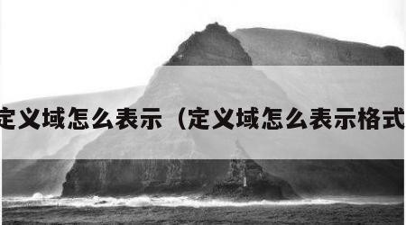 定义域怎么表示（定义域怎么表示格式）