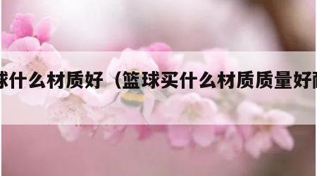 篮球什么材质好（篮球买什么材质质量好耐用）