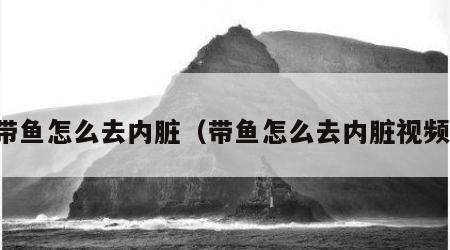 带鱼怎么去内脏（带鱼怎么去内脏视频）
