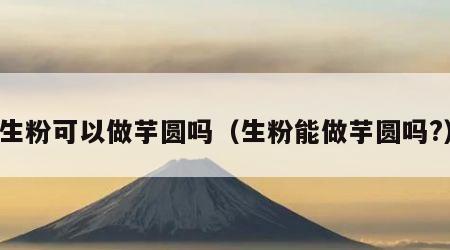 生粉可以做芋圆吗（生粉能做芋圆吗?）