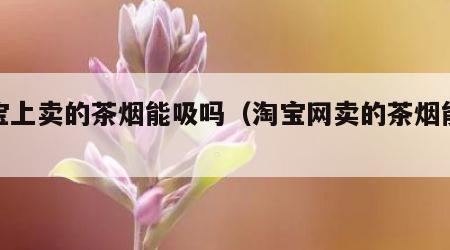淘宝上卖的茶烟能吸吗（淘宝网卖的茶烟能吸吗）