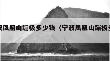 宁波凤凰山蹦极多少钱（宁波凤凰山蹦极多少米）