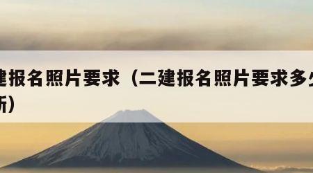 二建报名照片要求（二建报名照片要求多少寸最新）