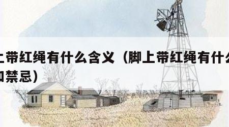 脚上带红绳有什么含义（脚上带红绳有什么含义和禁忌）
