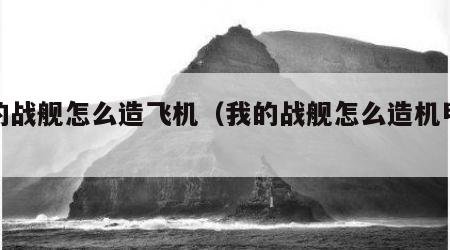 我的战舰怎么造飞机（我的战舰怎么造机甲教程）