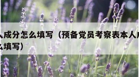 个人成分怎么填写（预备党员考察表本人成分怎么填写）