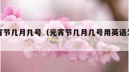 元宵节几月几号（元宵节几月几号用英语怎么说）