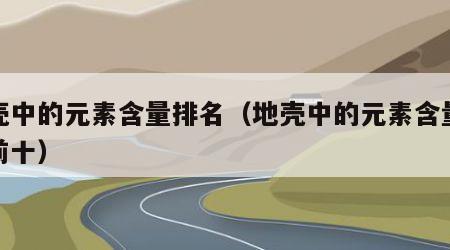 地壳中的元素含量排名（地壳中的元素含量排名前十）