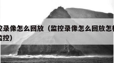 监控录像怎么回放（监控录像怎么回放怎样回放监控）