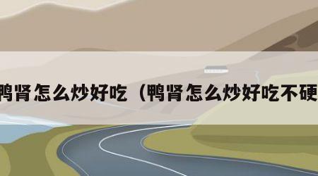 鸭肾怎么炒好吃（鸭肾怎么炒好吃不硬）