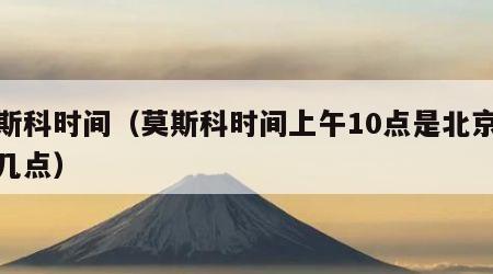 莫斯科时间（莫斯科时间上午10点是北京时间几点）