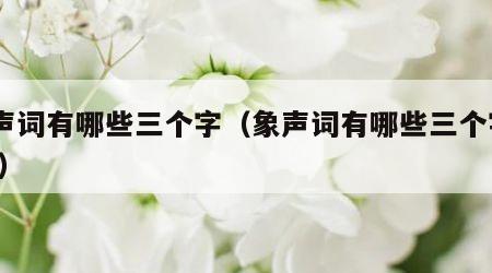 象声词有哪些三个字（象声词有哪些三个字ABB）