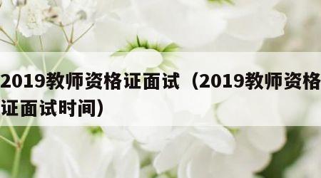 2019教师资格证面试（2019教师资格证面试时间）