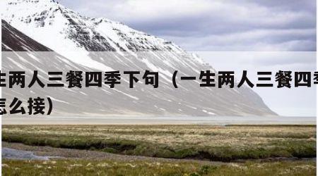 一生两人三餐四季下句（一生两人三餐四季下句怎么接）