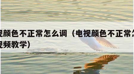 电视颜色不正常怎么调（电视颜色不正常怎么调视频教学）