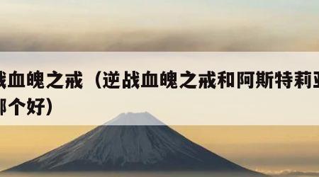 逆战血魄之戒（逆战血魄之戒和阿斯特莉亚之心哪个好）