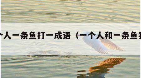 一个人一条鱼打一成语（一个人和一条鱼猜成语）