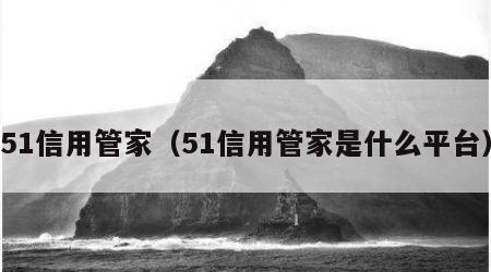 51信用管家（51信用管家是什么平台）