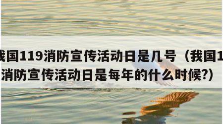 我国119消防宣传活动日是几号（我国119消防宣传活动日是每年的什么时候?）