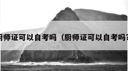 厨师证可以自考吗（厨师证可以自考吗?）
