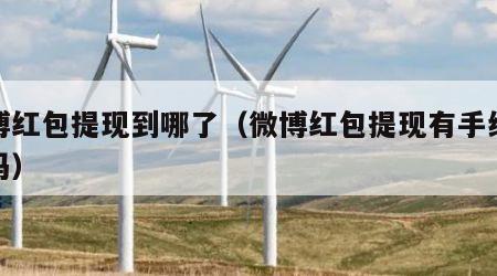 微博红包提现到哪了（微博红包提现有手续费用吗）