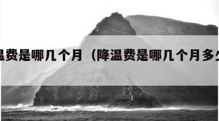 降温费是哪几个月（降温费是哪几个月多少钱）