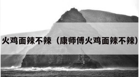 火鸡面辣不辣（康师傅火鸡面辣不辣）