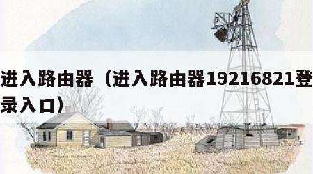 进入路由器（进入路由器19216821登录入口）