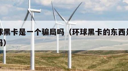 环球黑卡是一个骗局吗（环球黑卡的东西是正品吗）