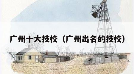 广州十大技校（广州出名的技校）