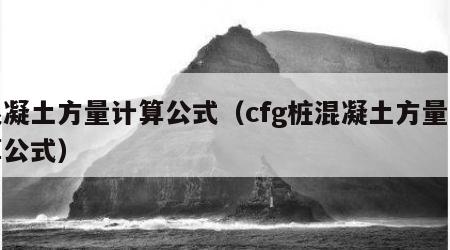 混凝土方量计算公式（cfg桩混凝土方量计算公式）
