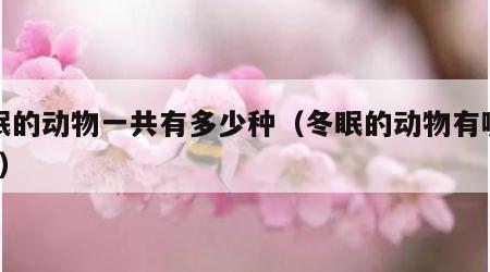 冬眠的动物一共有多少种（冬眠的动物有哪几个?）