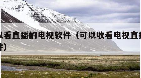 可以看直播的电视软件（可以收看电视直播的软件）