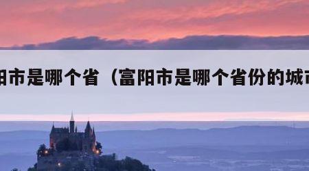 富阳市是哪个省（富阳市是哪个省份的城市啊）