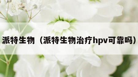 派特生物（派特生物治疗hpv可靠吗）