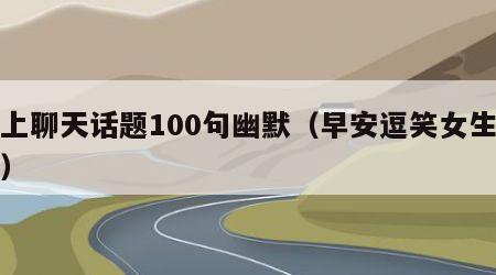 早上聊天话题100句幽默（早安逗笑女生短句）