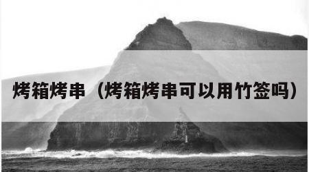 烤箱烤串（烤箱烤串可以用竹签吗）