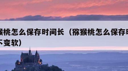 猕猴桃怎么保存时间长（猕猴桃怎么保存时间长不变软）