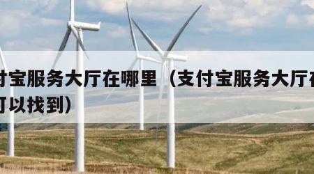 支付宝服务大厅在哪里（支付宝服务大厅在哪里可以找到）