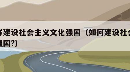 怎样建设社会主义文化强国（如何建设社会文化强国?）