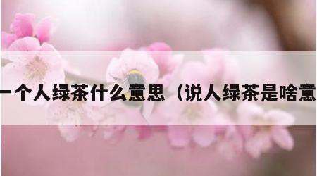 说一个人绿茶什么意思（说人绿茶是啥意思）
