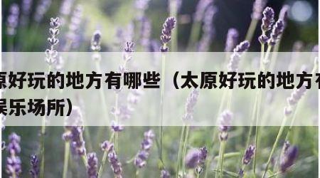 太原好玩的地方有哪些（太原好玩的地方有哪些娱乐场所）