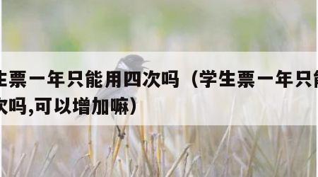 学生票一年只能用四次吗（学生票一年只能用四次吗,可以增加嘛）