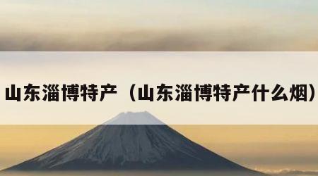 山东淄博特产（山东淄博特产什么烟）
