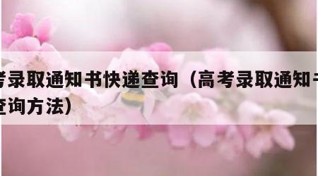 高考录取通知书快递查询（高考录取通知书快递查询方法）