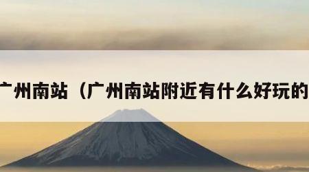 广州南站（广州南站附近有什么好玩的）